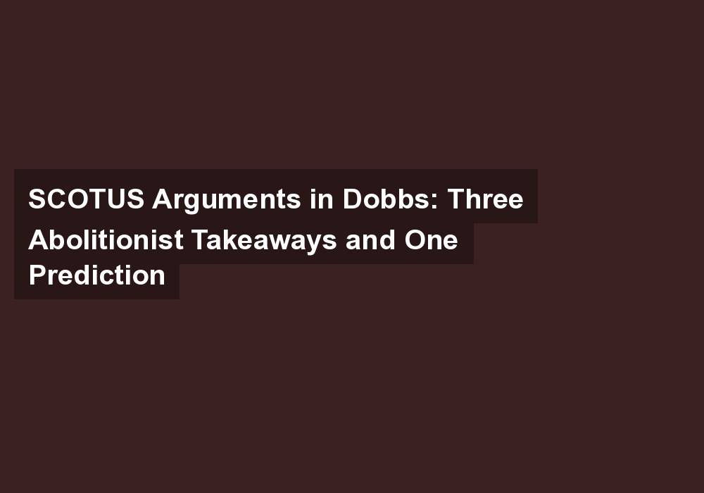 SCOTUS Arguments in Dobbs: Three Abolitionist Takeaways and One Prediction