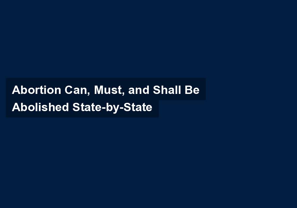 Abortion Can, Must, and Shall Be Abolished State-by-State