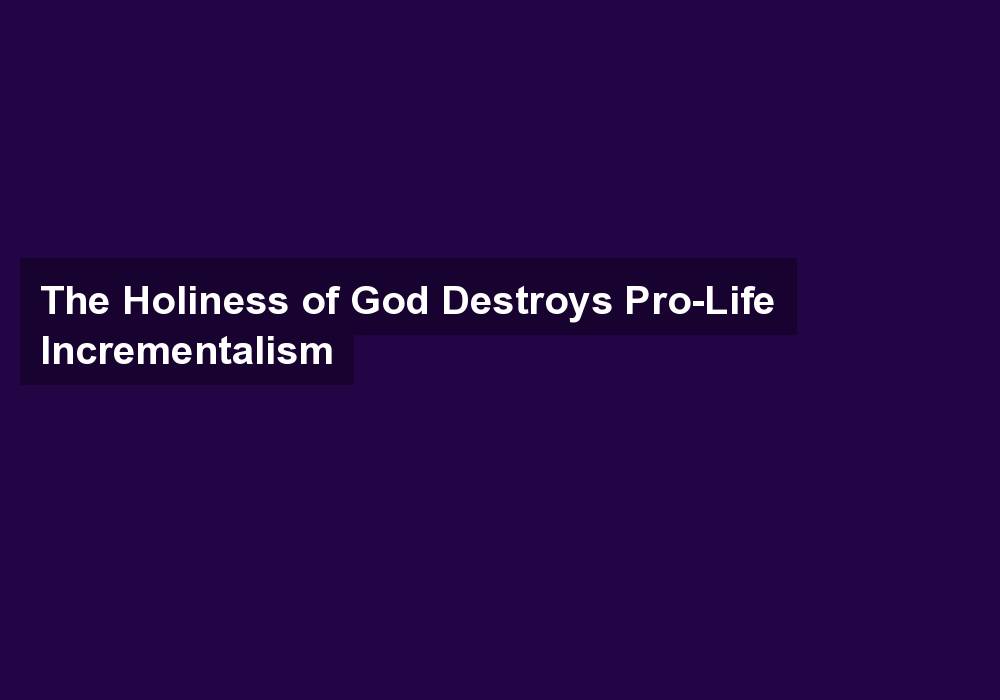 The Holiness of God Destroys Pro-Life Incrementalism