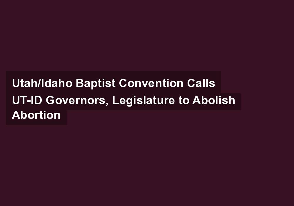 Utah/Idaho Baptist Convention Calls UT-ID Governors, Legislature to Abolish Abortion